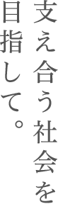 支え合う社会を目指して。