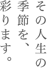 その人生の季節を、彩ります。