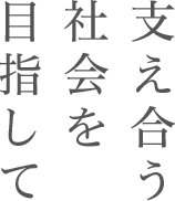 支え合う社会を目指して。